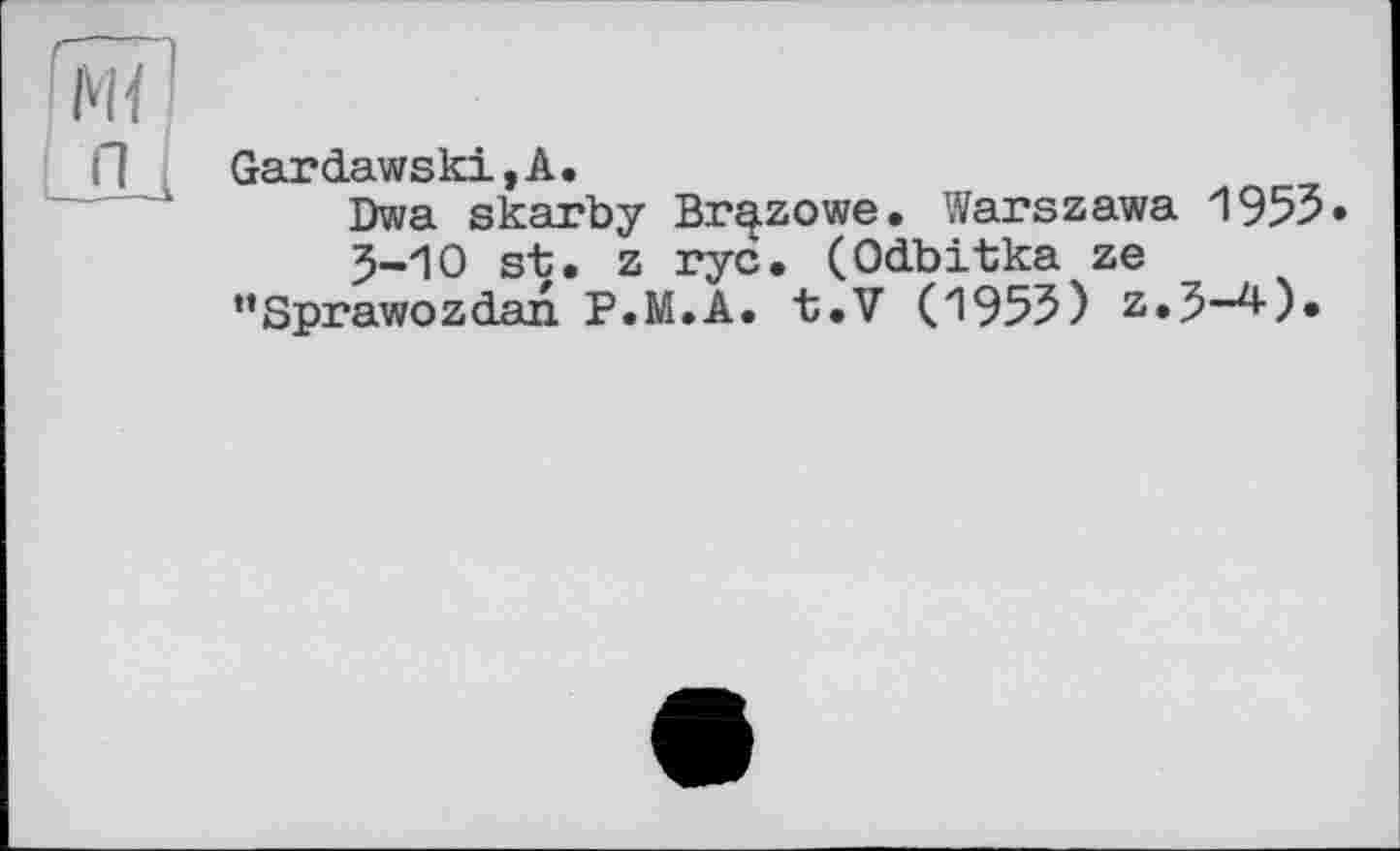 ﻿Gardawski,А.
Dwa skarby Br^zowe. Warszawa 1955» 5-Ю st. z rye. (Odbitka ze ’’Sprawozdan P.M.A. t.V (1955) z.5-4).